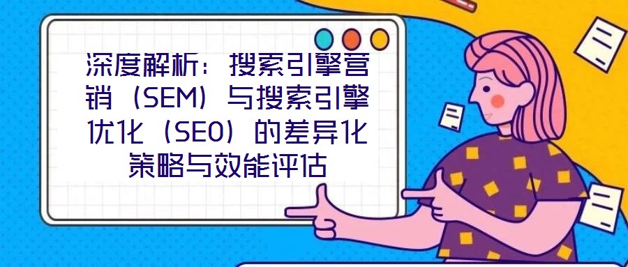 深度解析：搜索引擎營銷（SEM）與搜索引擎優(yōu)化（SEO）的差異化策略與效能評估