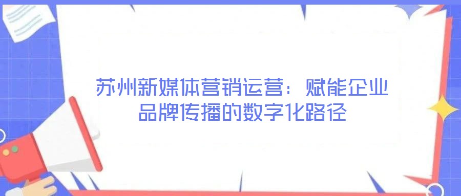 蘇州新媒體營(yíng)銷運(yùn)營(yíng)：賦能企業(yè)品牌傳播的數(shù)字化路徑