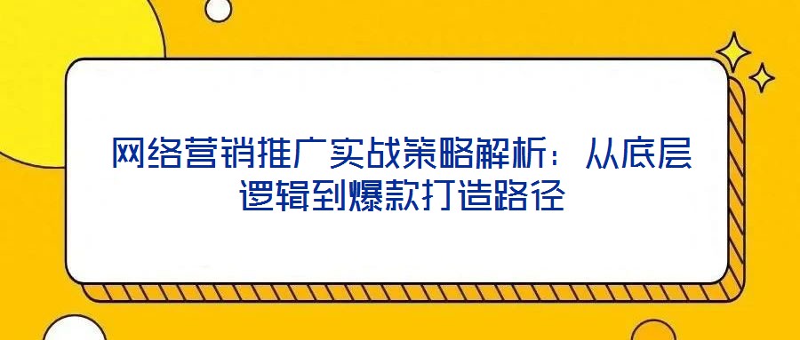 網(wǎng)絡(luò)營銷推廣實(shí)戰(zhàn)策略解析：從底層邏輯到爆款打造路徑