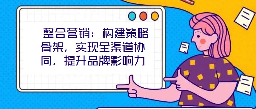  整合營銷：構(gòu)建策略骨架，實(shí)現(xiàn)全渠道協(xié)同，提升品牌影響力