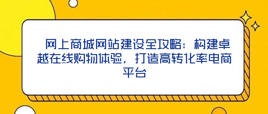  網(wǎng)上商城網(wǎng)站建設全攻略：構建卓越在線購物體驗，打造高轉化率電商平臺