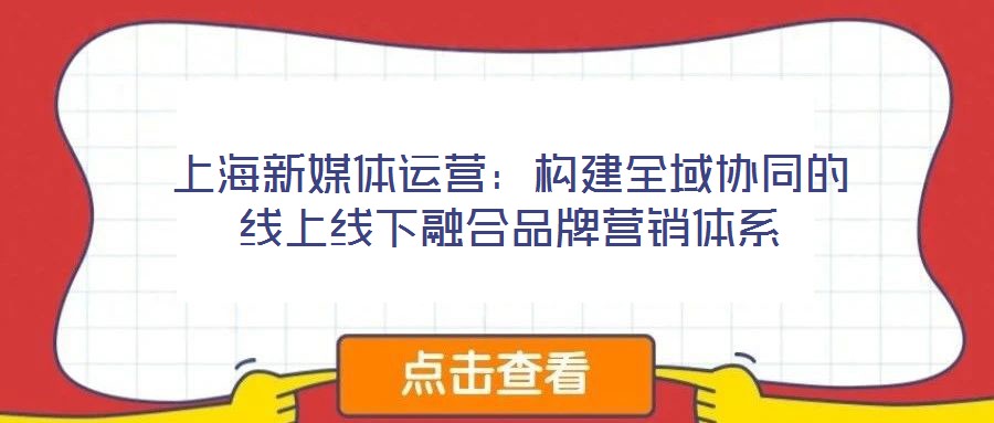 上海新媒體運營：構建全域協(xié)同的線上線下融合品牌營銷體系