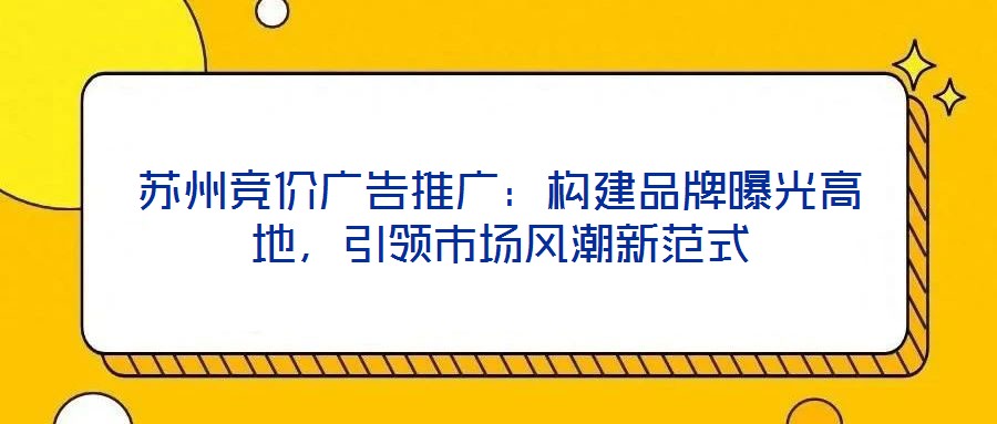 蘇州競價廣告推廣：構(gòu)建品牌曝光高地，引領(lǐng)市場風(fēng)潮新范式