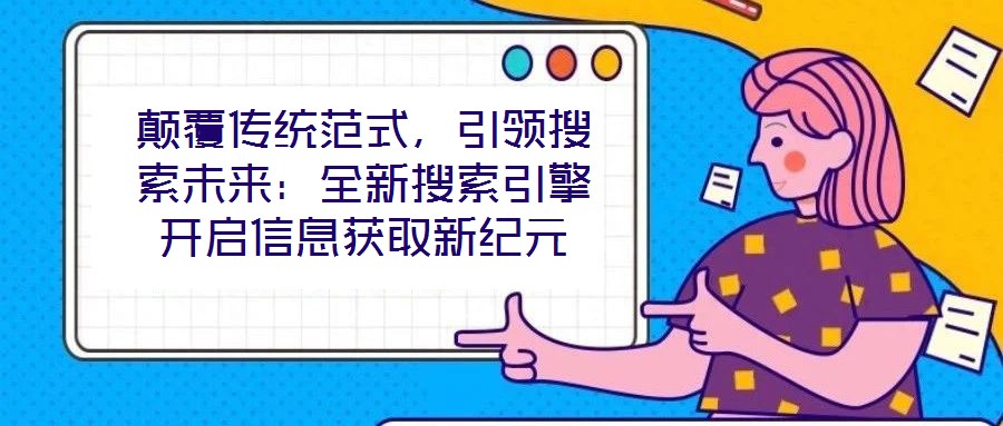 顛覆傳統(tǒng)范式，引領(lǐng)搜索未來：全新搜索引擎開啟信息獲取新紀(jì)元