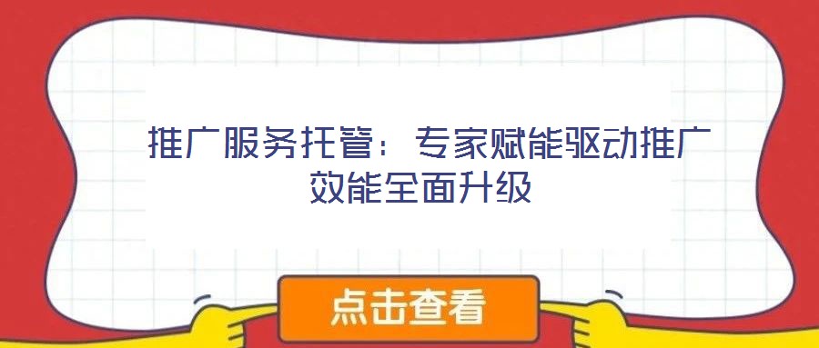  推廣服務(wù)托管：專(zhuān)家賦能驅(qū)動(dòng)推廣效能全面升級(jí)