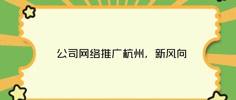  公司網(wǎng)絡(luò)推廣杭州，新風(fēng)向