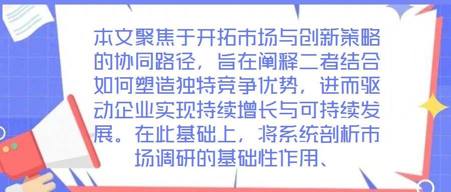 本文聚焦于開拓市場(chǎng)與創(chuàng)新策略的協(xié)同路徑，旨在闡釋二者結(jié)合如何塑造獨(dú)特競(jìng)爭(zhēng)優(yōu)勢(shì)，進(jìn)而驅(qū)動(dòng)企業(yè)實(shí)現(xiàn)持續(xù)增長(zhǎng)與可持續(xù)發(fā)展。在此基礎(chǔ)上，將系統(tǒng)剖析市場(chǎng)調(diào)研的基礎(chǔ)性作用、