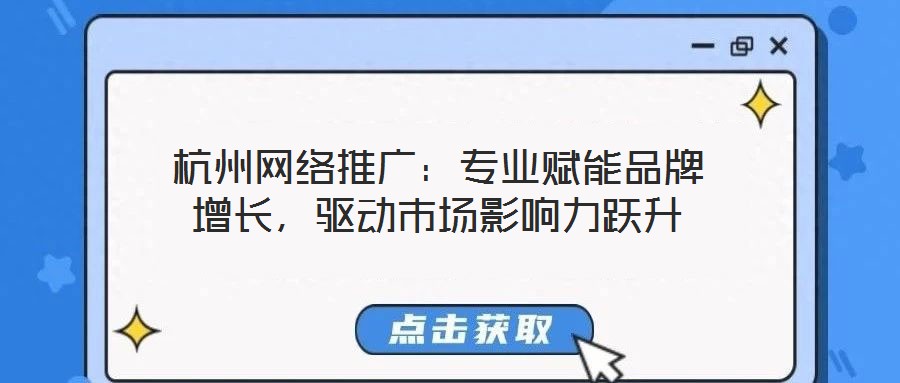 杭州網(wǎng)絡推廣：專業(yè)賦能品牌增長，驅(qū)動市場影響力躍升