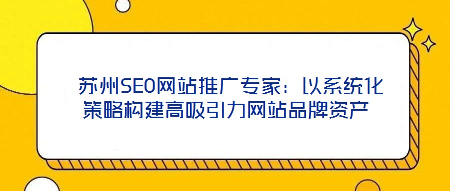  蘇州SEO網(wǎng)站推廣專(zhuān)家：以系統(tǒng)化策略構(gòu)建高吸引力網(wǎng)站品牌資產(chǎn)