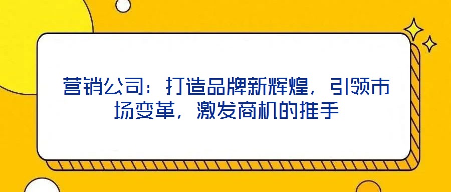 營銷公司：打造品牌新輝煌，引領(lǐng)市場變革，激發(fā)商機的推手