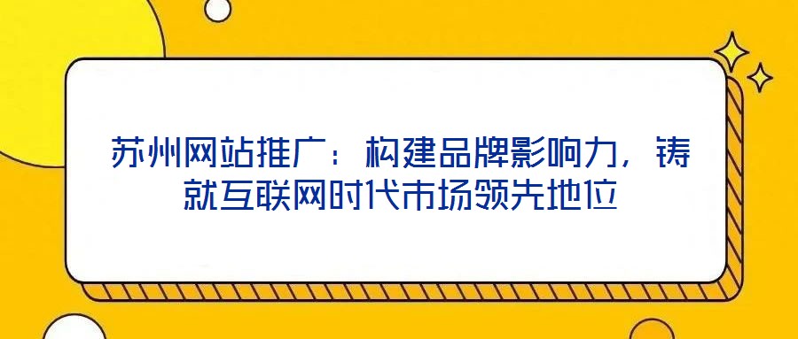 蘇州網(wǎng)站推廣：構(gòu)建品牌影響力，鑄就互聯(lián)網(wǎng)時代市場領(lǐng)先地位