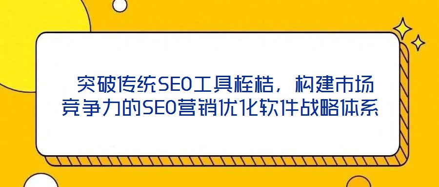  突破傳統(tǒng)SEO工具桎梏，構(gòu)建市場競爭力的SEO營銷優(yōu)化軟件戰(zhàn)略體系