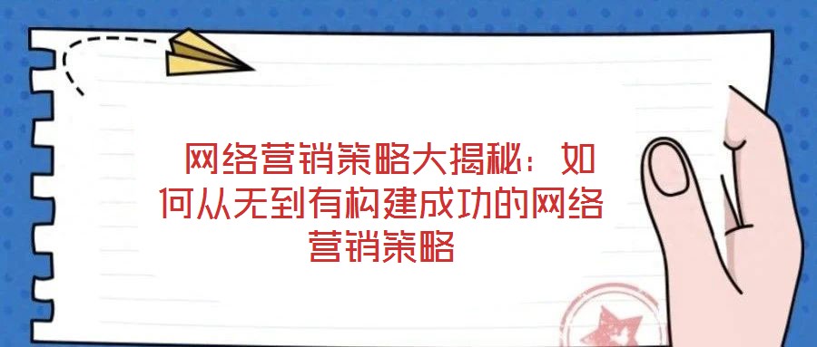  網(wǎng)絡營銷策略大揭秘：如何從無到有構建成功的網(wǎng)絡營銷策略