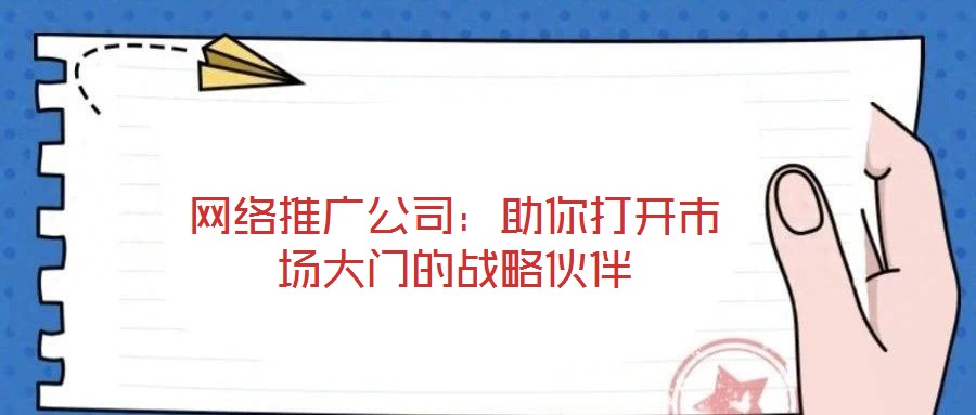 網(wǎng)絡(luò)推廣公司：助你打開(kāi)市場(chǎng)大門的戰(zhàn)略伙伴