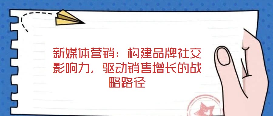 新媒體營銷：構(gòu)建品牌社交影響力，驅(qū)動銷售增長的戰(zhàn)略路徑