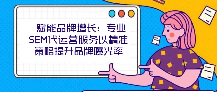  賦能品牌增長：專業(yè)SEM代運營服務(wù)以精準(zhǔn)策略提升品牌曝光率