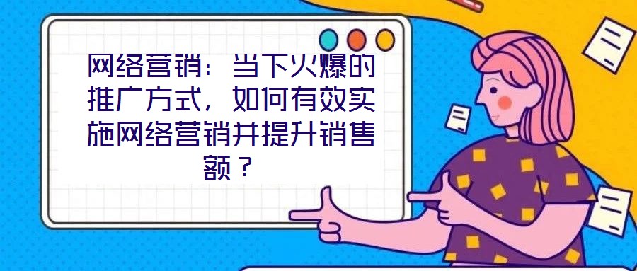 網(wǎng)絡(luò)營銷：當(dāng)下火爆的推廣方式，如何有效實(shí)施網(wǎng)絡(luò)營銷并提升銷售額？