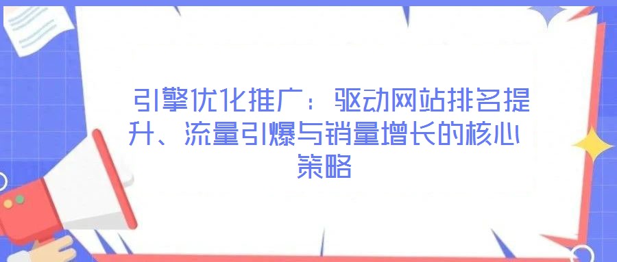  引擎優(yōu)化推廣：驅動網站排名提升、流量引爆與銷量增長的核心策略