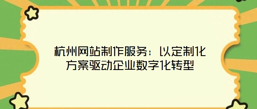 杭州網(wǎng)站制作服務：以定制化方案驅動企業(yè)數(shù)字化轉型