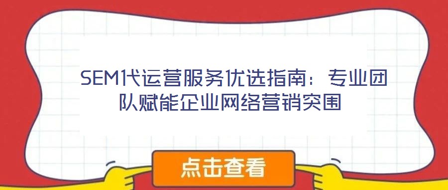  SEM代運(yùn)營(yíng)服務(wù)優(yōu)選指南：專(zhuān)業(yè)團(tuán)隊(duì)賦能企業(yè)網(wǎng)絡(luò)營(yíng)銷(xiāo)突圍