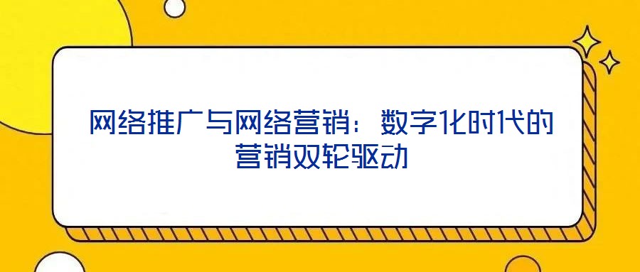 網絡推廣與網絡營銷：數字化時代的營銷雙輪驅動