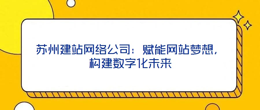 蘇州建站網(wǎng)絡(luò)公司：賦能網(wǎng)站夢想，構(gòu)建數(shù)字化未來