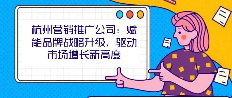 杭州營(yíng)銷推廣公司：賦能品牌戰(zhàn)略升級(jí)，驅(qū)動(dòng)市場(chǎng)增長(zhǎng)新高度
