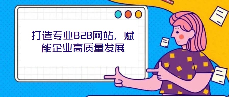 打造專業(yè)B2B網(wǎng)站，賦能企業(yè)高質(zhì)量發(fā)展