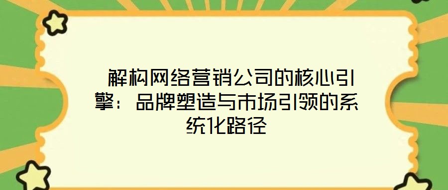  解構網(wǎng)絡營銷公司的核心引擎：品牌塑造與市場引領的系統(tǒng)化路徑