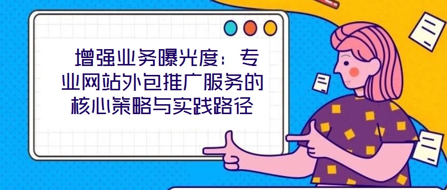  增強(qiáng)業(yè)務(wù)曝光度：專業(yè)網(wǎng)站外包推廣服務(wù)的核心策略與實(shí)踐路徑