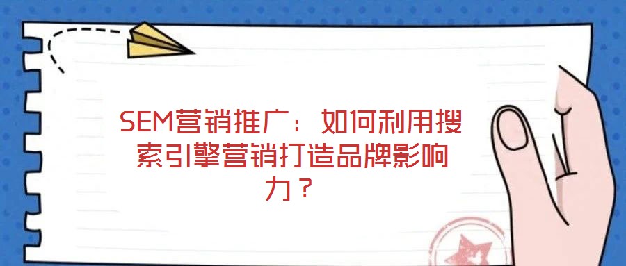 SEM營(yíng)銷推廣：如何利用搜索引擎營(yíng)銷打造品牌影響力？