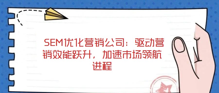  SEM優(yōu)化營銷公司：驅(qū)動營銷效能躍升，加速市場領(lǐng)航進程