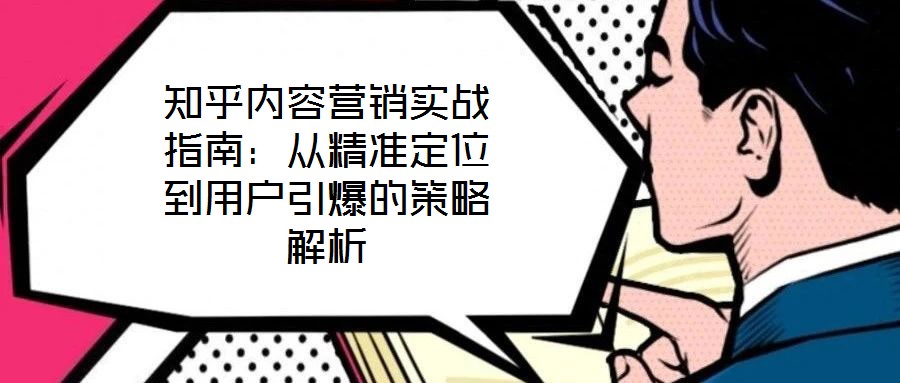 知乎內(nèi)容營銷實戰(zhàn)指南：從精準(zhǔn)定位到用戶引爆的策略解析