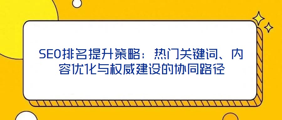 SEO排名提升策略：熱門關(guān)鍵詞、內(nèi)容優(yōu)化與權(quán)威建設(shè)的協(xié)同路徑