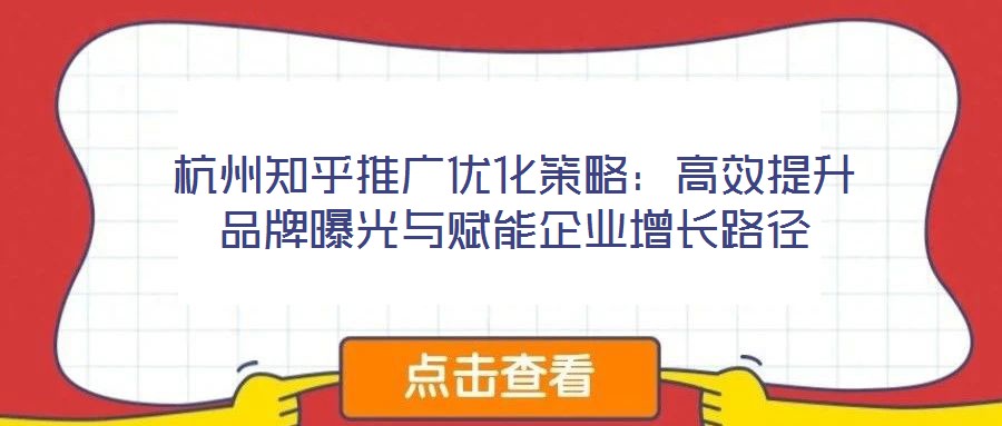 杭州知乎推廣優(yōu)化策略：高效提升品牌曝光與賦能企業(yè)增長(zhǎng)路徑