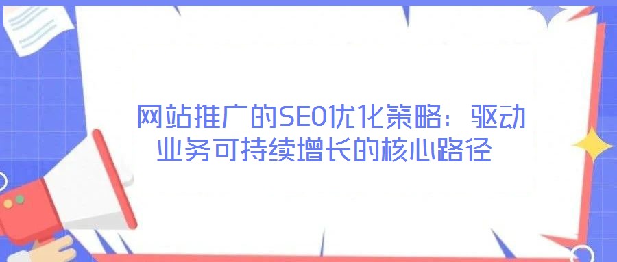  網站推廣的SEO優(yōu)化策略：驅動業(yè)務可持續(xù)增長的核心路徑