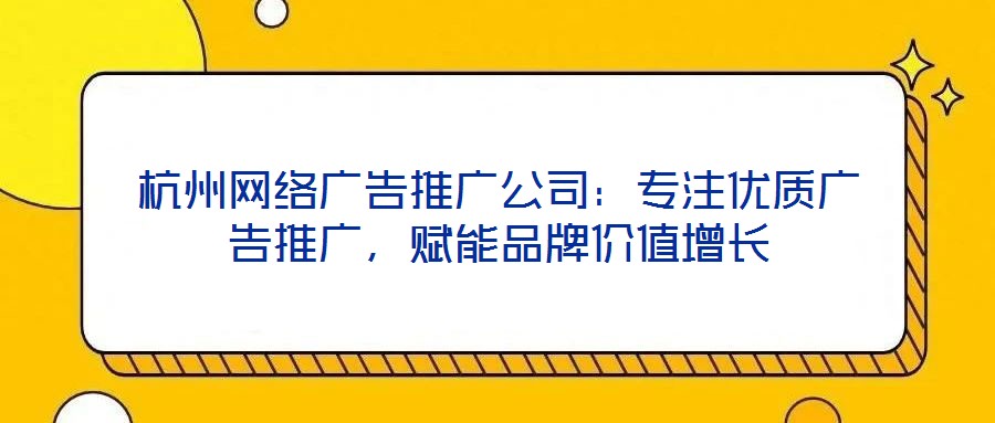 杭州網(wǎng)絡(luò)廣告推廣公司：專(zhuān)注優(yōu)質(zhì)廣告推廣，賦能品牌價(jià)值增長(zhǎng)