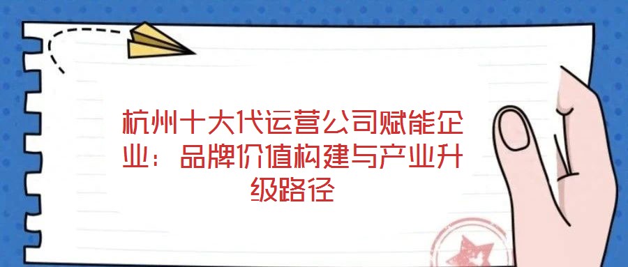 杭州十大代運(yùn)營(yíng)公司賦能企業(yè)：品牌價(jià)值構(gòu)建與產(chǎn)業(yè)升級(jí)路徑