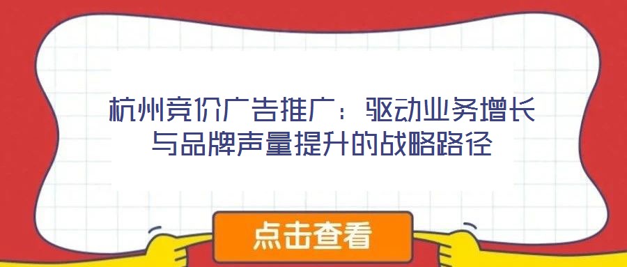 杭州競價廣告推廣：驅(qū)動業(yè)務(wù)增長與品牌聲量提升的戰(zhàn)略路徑