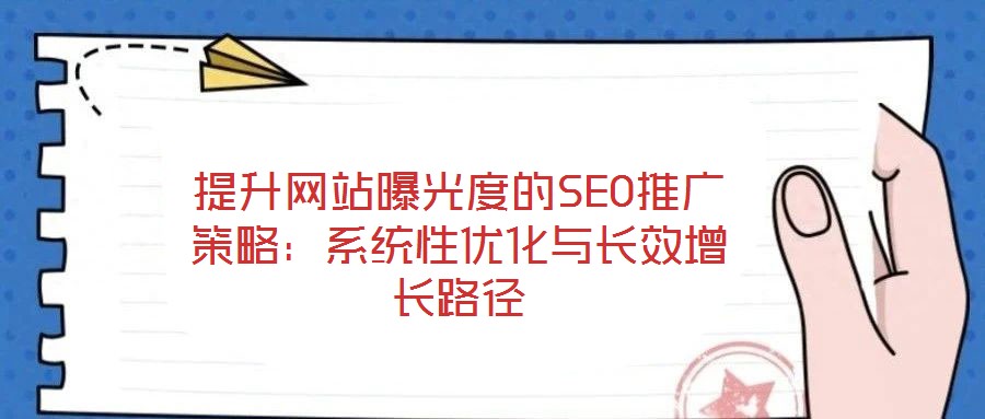 提升網(wǎng)站曝光度的SEO推廣策略：系統(tǒng)性優(yōu)化與長效增長路徑