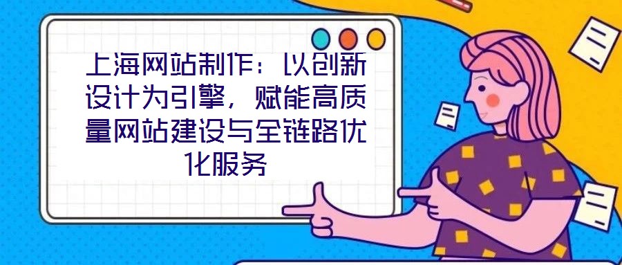 上海網(wǎng)站制作：以創(chuàng)新設(shè)計為引擎，賦能高質(zhì)量網(wǎng)站建設(shè)與全鏈路優(yōu)化服務(wù)