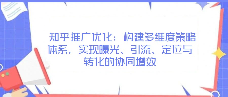  知乎推廣優(yōu)化：構(gòu)建多維度策略體系，實現(xiàn)曝光、引流、定位與轉(zhuǎn)化的協(xié)同增效