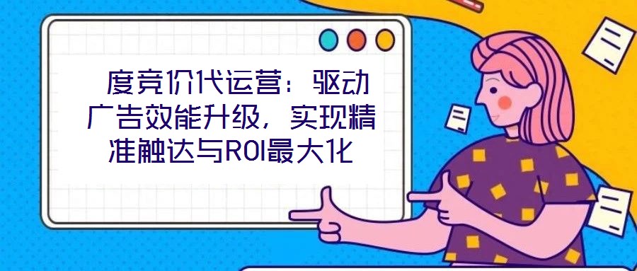  度競(jìng)價(jià)代運(yùn)營(yíng)：驅(qū)動(dòng)廣告效能升級(jí)，實(shí)現(xiàn)精準(zhǔn)觸達(dá)與ROI最大化