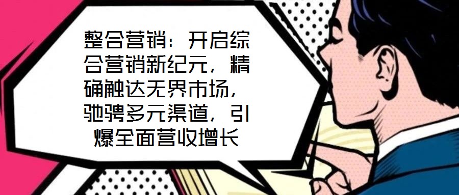整合營銷：開啟綜合營銷新紀(jì)元，精確觸達(dá)無界市場(chǎng)，馳騁多元渠道，引爆全面營收增長