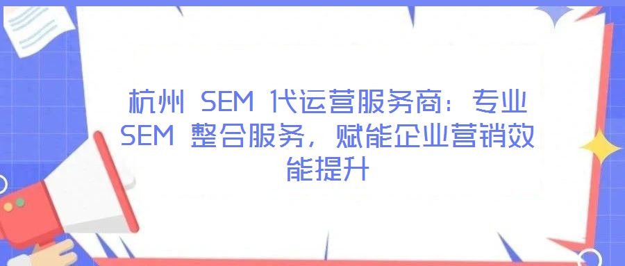 杭州 SEM 代運(yùn)營服務(wù)商：專業(yè) SEM 整合服務(wù)，賦能企業(yè)營銷效能提升