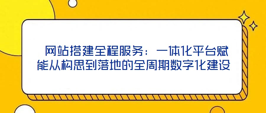  網(wǎng)站搭建全程服務(wù)：一體化平臺賦能從構(gòu)思到落地的全周期數(shù)字化建設(shè)
