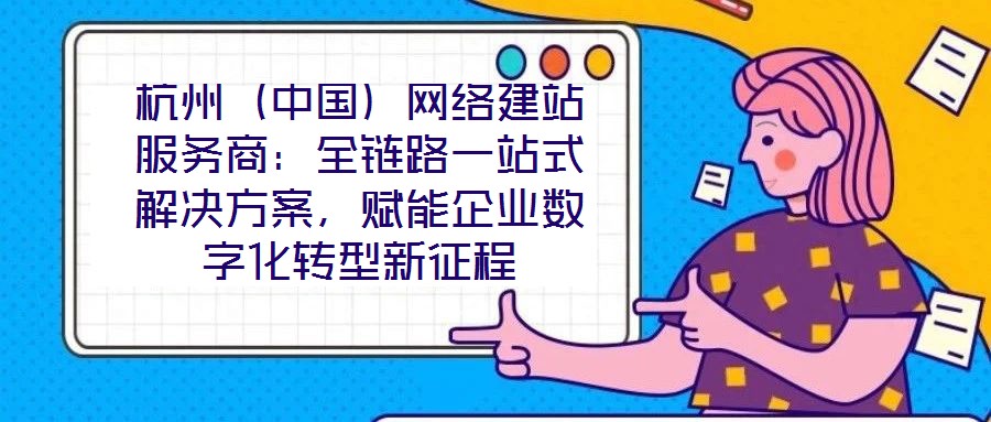 杭州（中國(guó)）網(wǎng)絡(luò)建站服務(wù)商：全鏈路一站式解決方案，賦能企業(yè)數(shù)字化轉(zhuǎn)型新征程