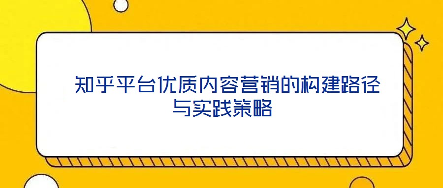  知乎平臺(tái)優(yōu)質(zhì)內(nèi)容營(yíng)銷的構(gòu)建路徑與實(shí)踐策略