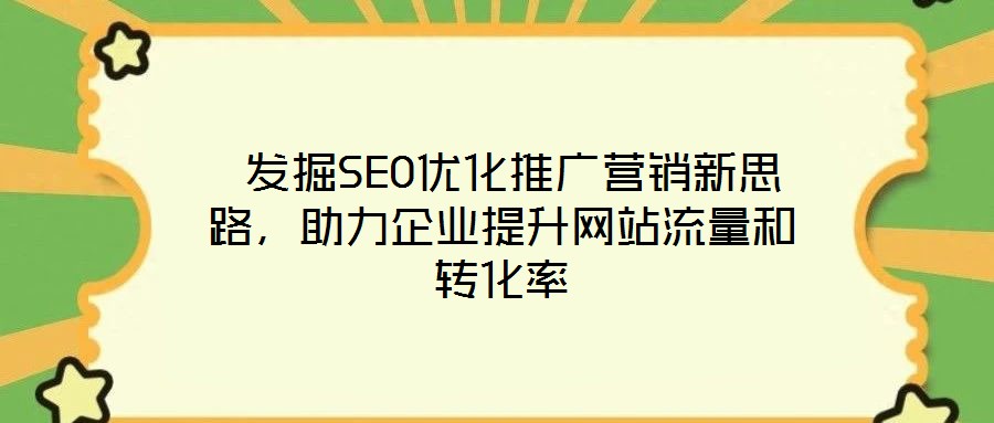  發(fā)掘SEO優(yōu)化推廣營(yíng)銷(xiāo)新思路，助力企業(yè)提升網(wǎng)站流量和轉(zhuǎn)化率