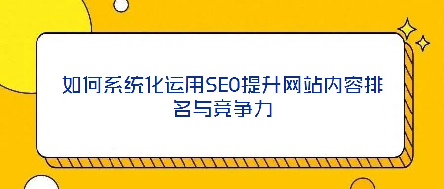 如何系統(tǒng)化運用SEO提升網(wǎng)站內容排名與競爭力